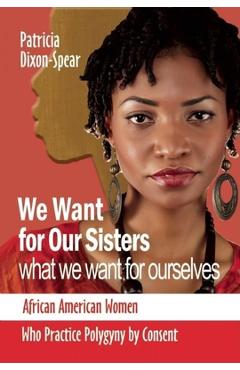 Coperta cărții 'We Want for Our Sisters What We Want for Ourselves: African American Women Who Practice Polygyny by Consent - Patricia'
