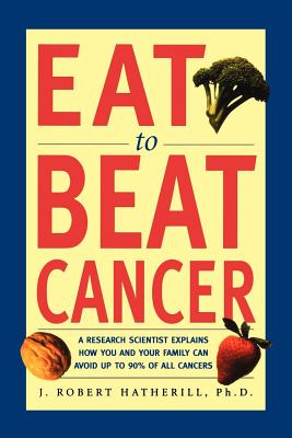 Eat to Beat Cancer: A Research Scientist Explains How You and Your Family Can Avoid Up to 90% of All Cancers - J. Robert Hatherill