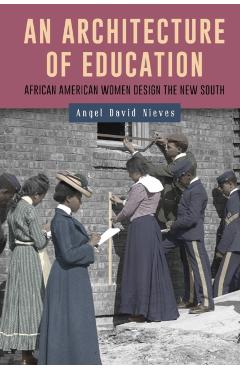 An Architecture of Education: African American Women Design the New South - Angel David Nieves