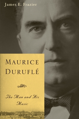 Maurice Durufl: The Man and His Music - James E. Frazier