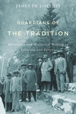 Guardians of the Tradition: Historians and Historical Writing in Ethiopia and Eritrea - James De Lorenzi