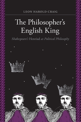 The Philosopher's English King: Shakespeare's Henriad as Political Philosophy - Leon Harold Craig