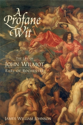 A Profane Wit: The Life of John Wilmot, Earl of Rochester - James W. James W. Johnson