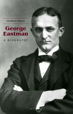 George Eastman: A Biography - Elizabeth Brayer