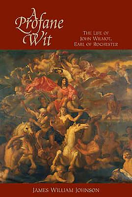 A Profane Wit: The Life of John Wilmot, Earl of Rochester - James W. James W. Johnson