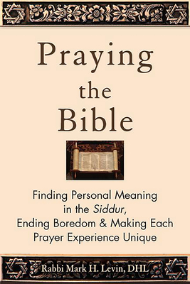 Praying the Bible: Finding Personal Meaning in the Siddur, Ending Boredom & Making Each Prayer Experience Unique - Rabbi Mark H. Levin