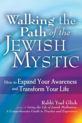 Walking the Path of the Jewish Mystic: How to Expand Your Awareness and Transform Your Life - Yoel Glick