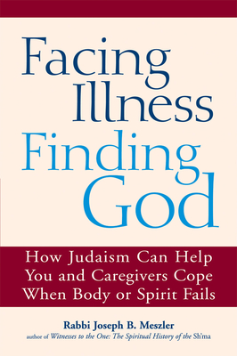 Facing Illness, Finding God: How Judaism Can Help You and Caregivers Cope When Body or Spirit Fails - Joseph B. Meszler
