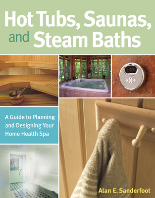 Hot Tubs, Saunas, and Steam Baths: A Guide to Planning and Designing Your Home Health Spa - Alan Sanderfoot