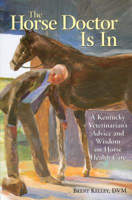 The Horse Doctor Is in: A Kentucky Veterinarian's Advice and Wisdom on Horse Health Care - Brent Kelley