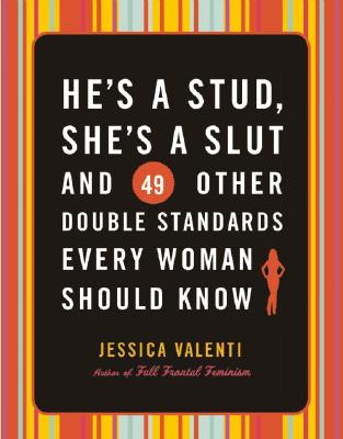 He's a Stud, She's a Slut, and 49 Other Double Standards Every Woman Should Know - Jessica Valenti
