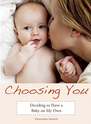 Choosing You: Deciding to Have a Baby on My Own - Alexandra Soiseth