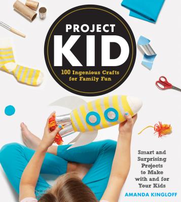 Project Kid: 100 Ingenious Crafts for Family Fun - Amanda Kingloff