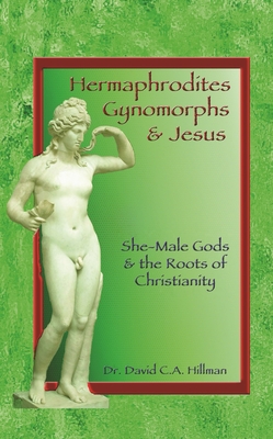 Hermaphrodites, Gynomorphs and Jesus: She-Male Gods and the Roots of Christianity - David C. A. Hillman