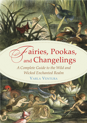 Fairies, Pookas, and Changelings: A Complete Guide to the Wild and Wicked Enchanted Realm - Varla Ventura