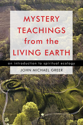 Mystery Teachings from the Living Earth: An Introduction to Spiritual Ecology - John Michael Greer