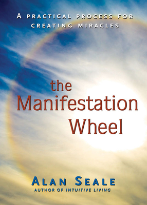 The Manifestation Wheel: A Practical Process for Creating Miracles - Alan Seale