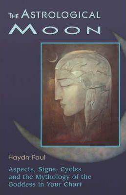 The Astrological Moon: Aspects, Signs, Cycles and the Mythology of the Goddess in Your Chart - Haydn Paul