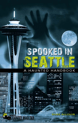 Spooked in Seattle: A Haunted Handbook - Ross Allison
