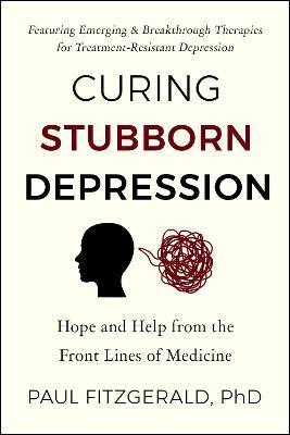 Curing Stubborn Depression: Hope and Help from the Front Lines of Medicine - Paul Fitzgerald