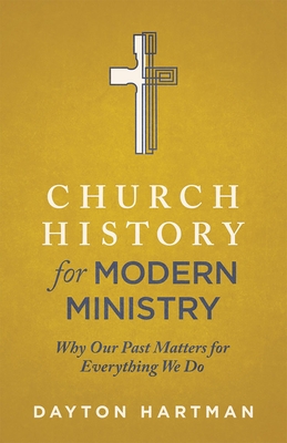 Church History for Modern Ministry: Why Our Past Matters for Everything We Do - Dayton Hartman