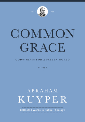 Common Grace (Volume 1): God's Gifts for a Fallen World - Abraham Kuyper