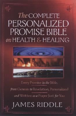 Complete Personalized Promise Bible on Health and Healing: Every Healing Promise in the Bible, Personalized and Written as a Prayer Just for You! - James Riddle