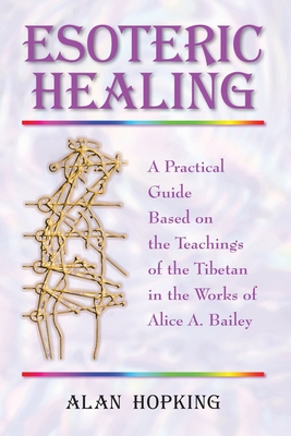 Esoteric Healing: A Practical Guide Based on the Teachings of the Tibetan in the Works of Alice A. Bailey - Alan N. Hopking