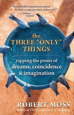 The Three Only Things: Tapping the Power of Dreams, Coincidence, and Imagination - Robert Moss