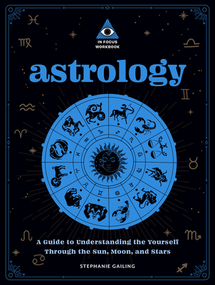 Astrology: An in Focus Workbook: A Guide to Understanding Yourself Through the Sun, Moon, and Stars - Stephanie Gailing