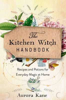 The Kitchen Witch Handbook: Wisdom, Recipes, and Potions for Everyday Magic at Home - Aurora Kane