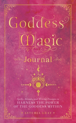 Goddess Magic Journal: Spells, Rituals, and Writing Prompts to Harness the Power of the Goddess Within - Asteria Gray
