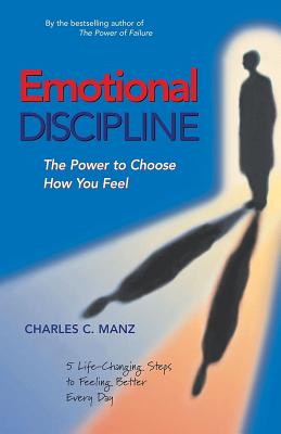 Emotional Discipline: The Power to Choose How You Feel; 5 Life Changing Steps to Feeling Better Every Day - Charles C. Manz