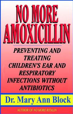 No More Amoxicillin: Preventing and Treating Ear and Respiratory Infections Without Antibiotics - Mary Ann Block