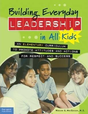 Building Everyday Leadership in All Kids: An Elementary Curriculum to Promote Attitudes and Actions for Respect and Success - Mariam G. Macgregor