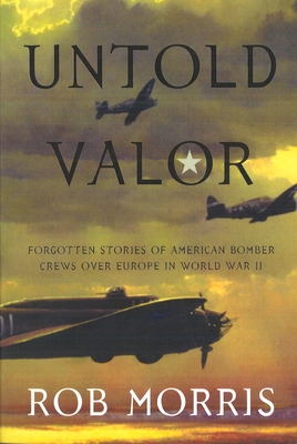 Untold Valor: Forgotten Stories of American Bomber Crews Over Europe in World War II - Robert Morris