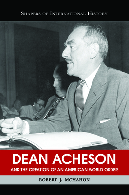 Dean Acheson and the Creation of an American World Order - Robert J. Mcmahon