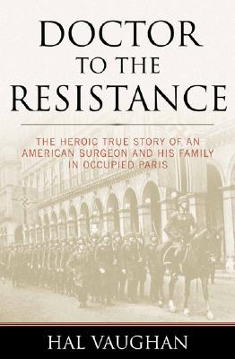 Doctor to the Resistance: The Heroic True Story of an American Surgeon and His Family in Occupied Paris - Hal Vaughan