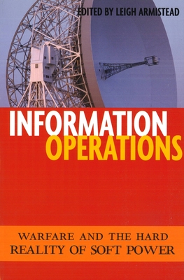 Information Operations: Warfare and the Hard Reality of Soft Power - Leigh Armistead
