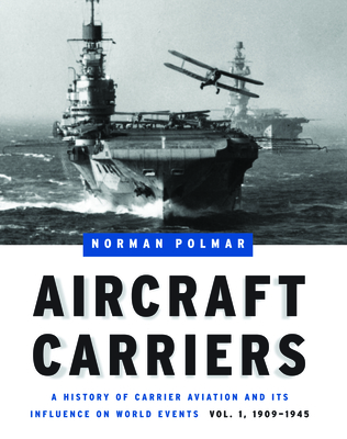 Aircraft Carriers: A History of Carrier Aviation and Its Influence on World Events, Volume I: 1909-1945 - Norman Polmar