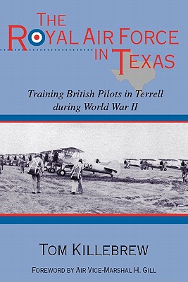 The Royal Air Force in Texas: Training British Pilots in Terrell During World War II - Tom Killebrew