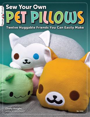 Sew Your Own Pet Pillows: Twelve Huggable Friends You Can Easily Make - Choly Knight