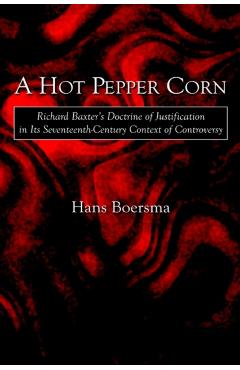 A Hot Pepper Corn: Richard Baxter's Doctrine of Justification in Its Seventeenth-Century Context of Controversy - Hans Boersma