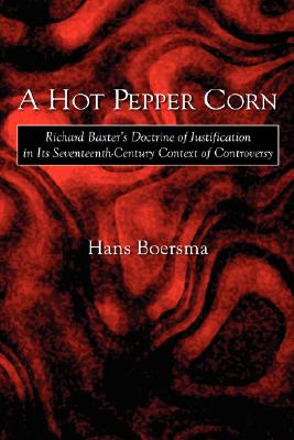 A Hot Pepper Corn: Richard Baxter's Doctrine of Justification in Its Seventeenth-Century Context of Controversy - Hans Boersma