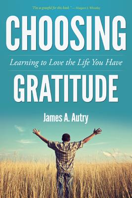 Choosing Gratitude: Learning to Love the Life You Have - James A. Autry