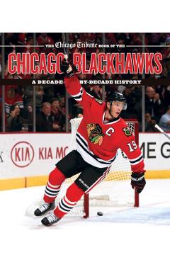 The Chicago Tribune Book of the Chicago Blackhawks: A Decade-By-Decade History - Chicago Tribune