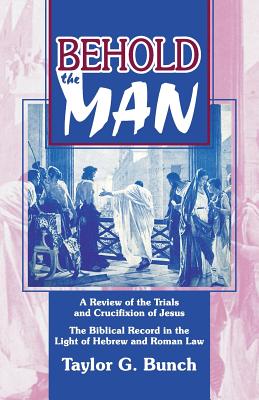 Behold the Man!: A Review of the Trials and Crucifixion of Jesus - Taylor G. Bunch