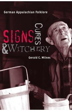 Signs, Cures, and Witchery: German Appalachian Folklore - Gerald C. Milnes