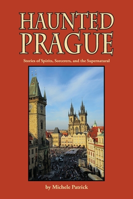 Haunted Prague: Stories of Spirits, Sorcerers, and the Supernatural - Michele Patrick