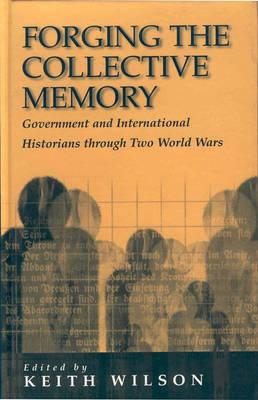 Forging the Collective Memory: Government and International Historians Through Two World Wars - Keith Wilson